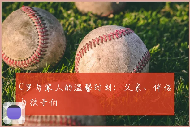 C罗与家人的温馨时刻：父亲、伴侣与孩子们