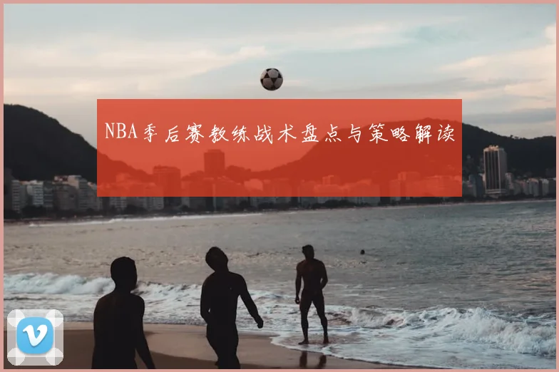 NBA季后赛教练战术盘点与策略解读