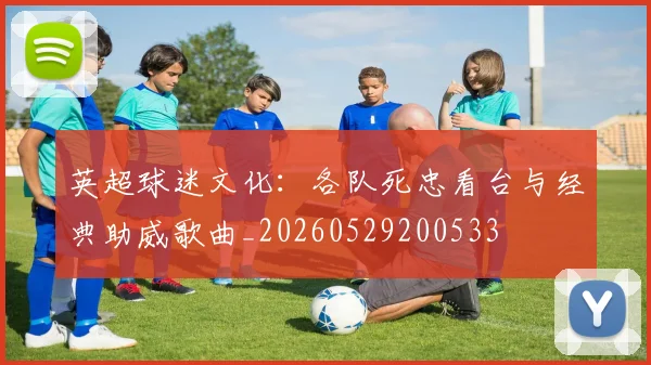 英超球迷文化：各队死忠看台与经典助威歌曲_20260529200533