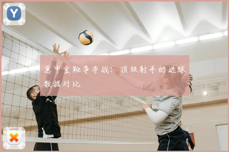 意甲金靴争夺战：顶级射手的进球数据对比
