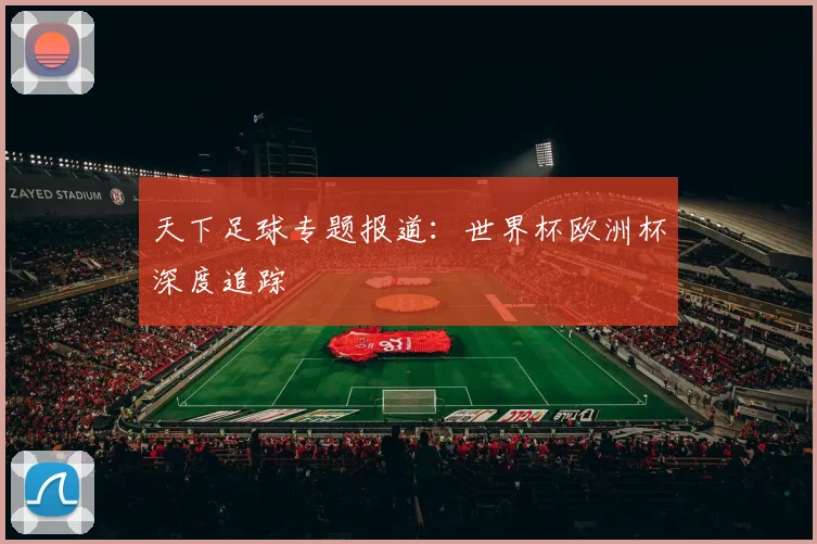 天下足球专题报道：世界杯欧洲杯深度追踪