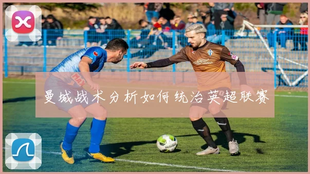 曼城战术分析如何统治英超联赛