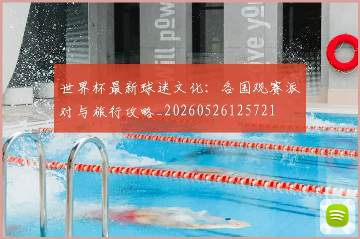 世界杯最新球迷文化：各国观赛派对与旅行攻略_20260526125721