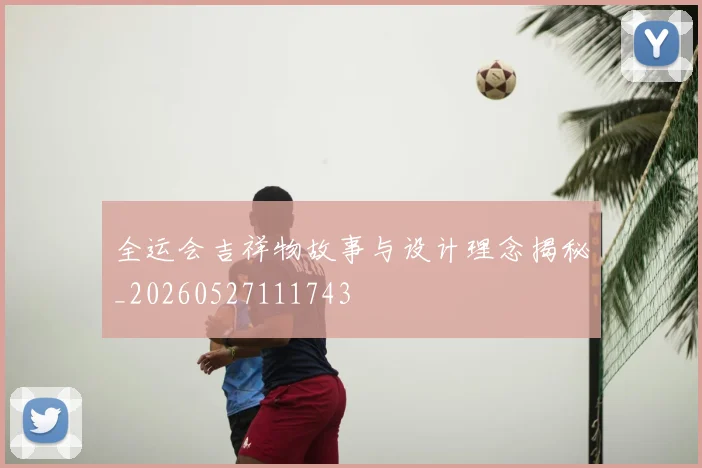 全运会吉祥物故事与设计理念揭秘_20260527111743