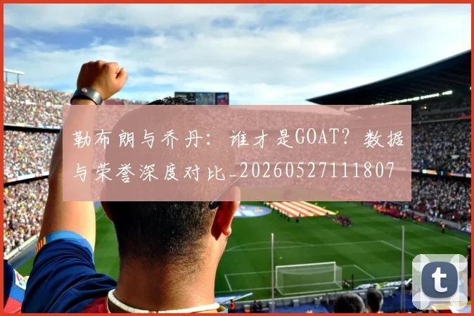 勒布朗与乔丹：谁才是GOAT？数据与荣誉深度对比_20260527111807