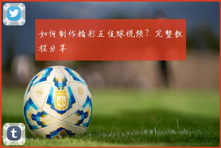 如何制作精彩五佳球视频？完整教程分享