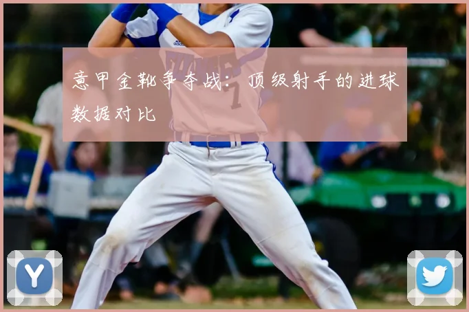 意甲金靴争夺战：顶级射手的进球数据对比