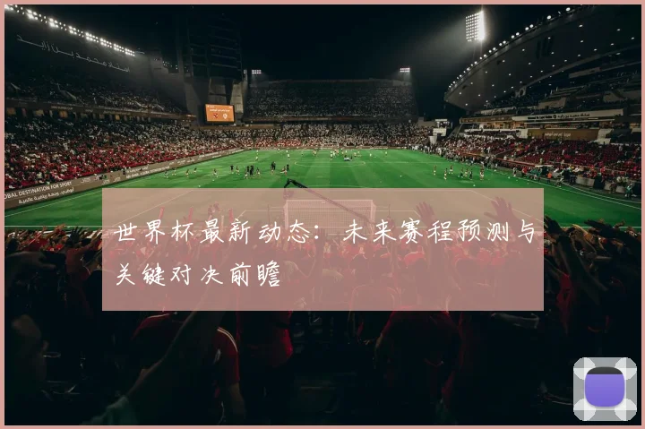 世界杯最新动态：未来赛程预测与关键对决前瞻