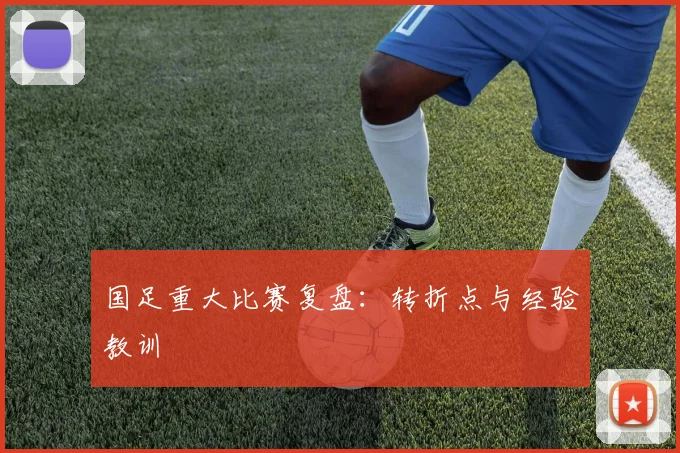 国足重大比赛复盘：转折点与经验教训