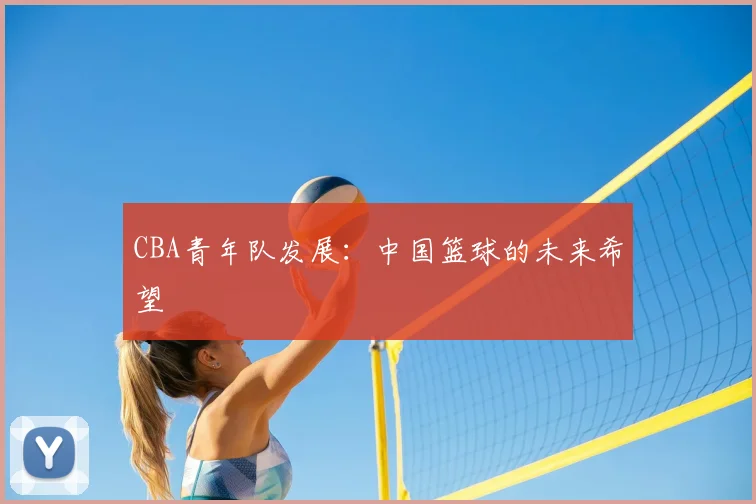 CBA青年队发展：中国篮球的未来希望