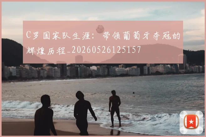 C罗国家队生涯：带领葡萄牙夺冠的辉煌历程_20260526125157