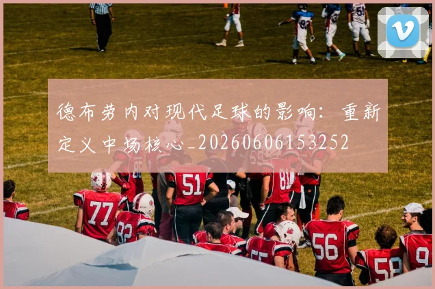 德布劳内对现代足球的影响:重新定义中场核心_20260606153252