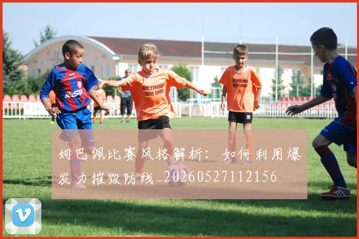 姆巴佩比赛风格解析:如何利用爆发力摧毁防线_20260527112156