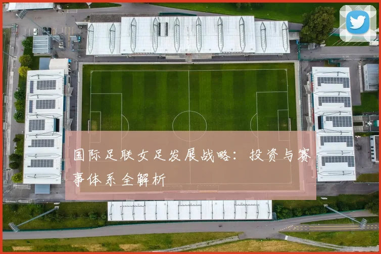 国际足联女足发展战略：投资与赛事体系全解析