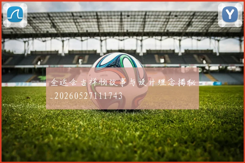 全运会吉祥物故事与设计理念揭秘_20260527111743