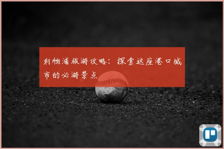利物浦旅游攻略：探索这座港口城市的必游景点