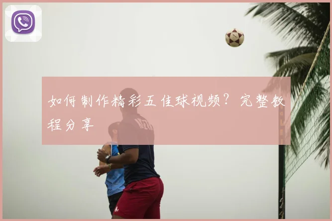 如何制作精彩五佳球视频？完整教程分享