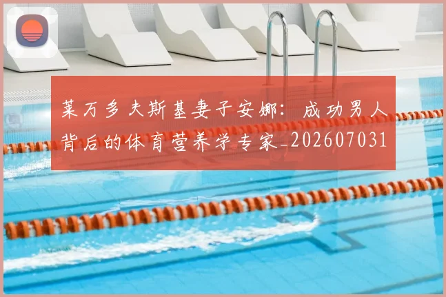 莱万多夫斯基妻子安娜：成功男人背后的体育营养学专家_20260703181802