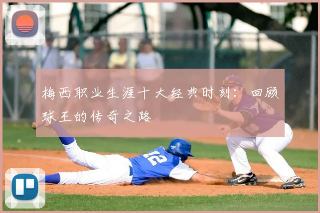 梅西职业生涯十大经典时刻:回顾球王的传奇之路