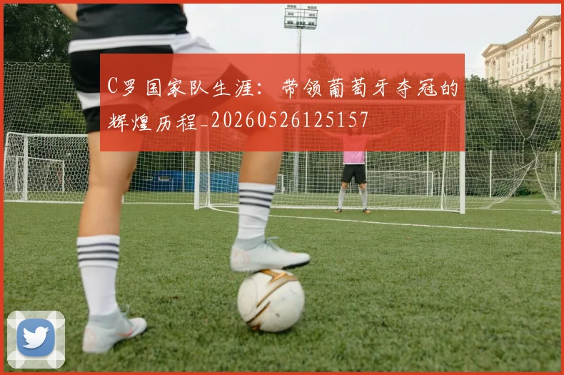 C罗国家队生涯：带领葡萄牙夺冠的辉煌历程_20260526125157