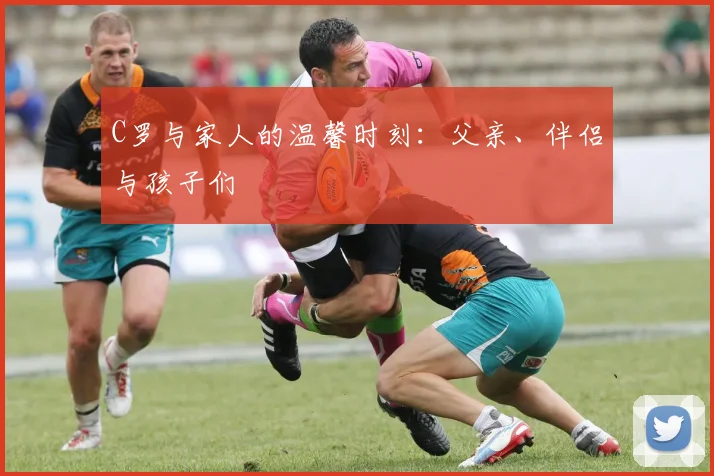 C罗与家人的温馨时刻：父亲、伴侣与孩子们