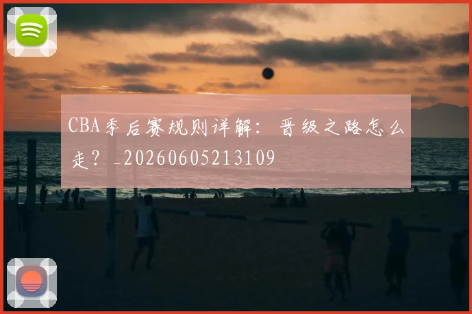 CBA季后赛规则详解:晋级之路怎么走?_20260605213109