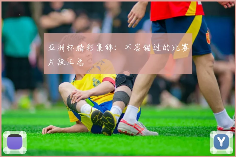 亚洲杯精彩集锦：不容错过的比赛片段汇总