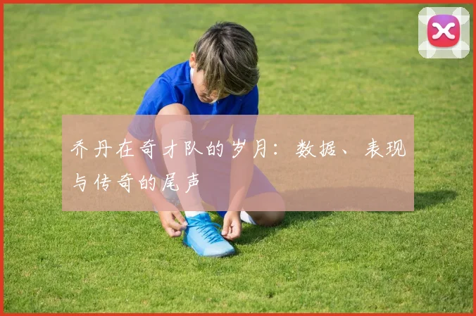 乔丹在奇才队的岁月：数据、表现与传奇的尾声