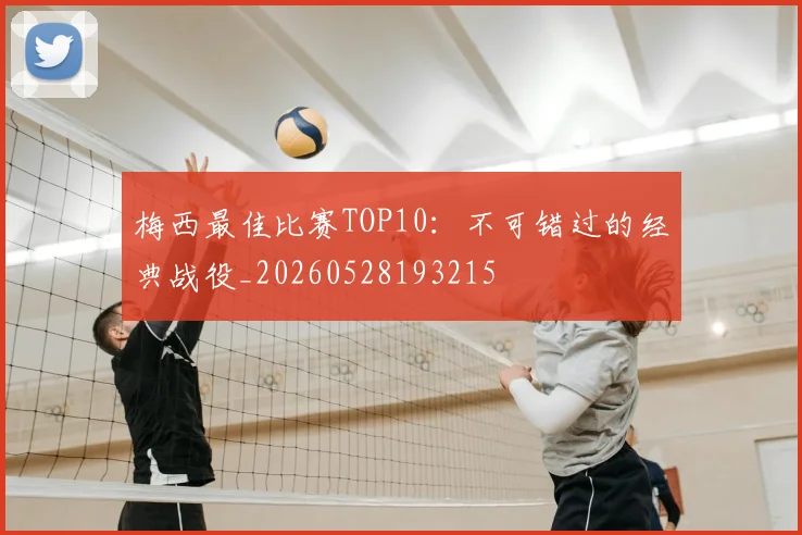 梅西最佳比赛TOP10：不可错过的经典战役_20260528193215