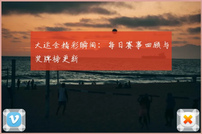 大运会精彩瞬间：每日赛事回顾与奖牌榜更新