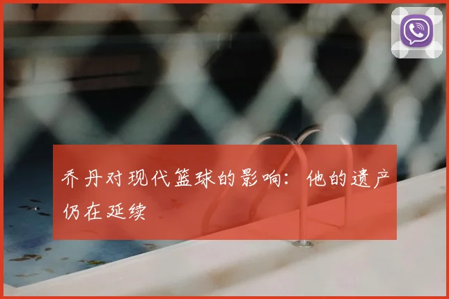 乔丹对现代篮球的影响：他的遗产仍在延续
