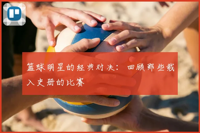 篮球明星的经典对决：回顾那些载入史册的比赛