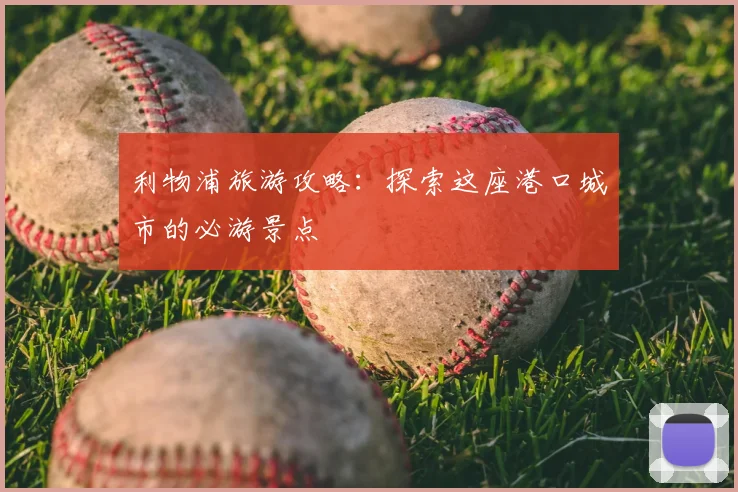 利物浦旅游攻略：探索这座港口城市的必游景点