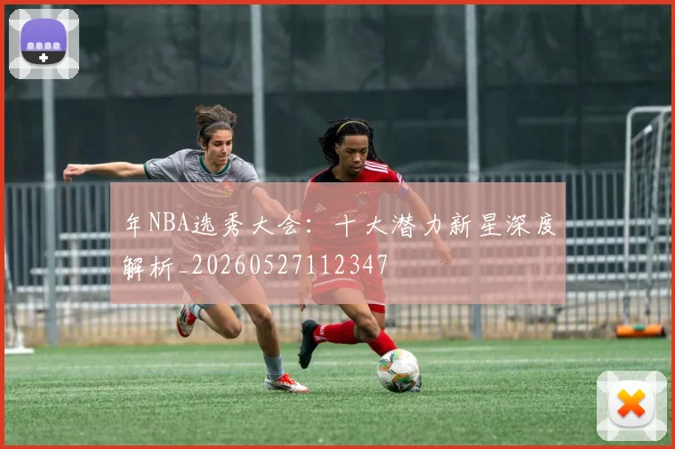 年NBA选秀大会：十大潜力新星深度解析_20260527112347