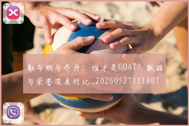 勒布朗与乔丹：谁才是GOAT？数据与荣誉深度对比_20260527111807