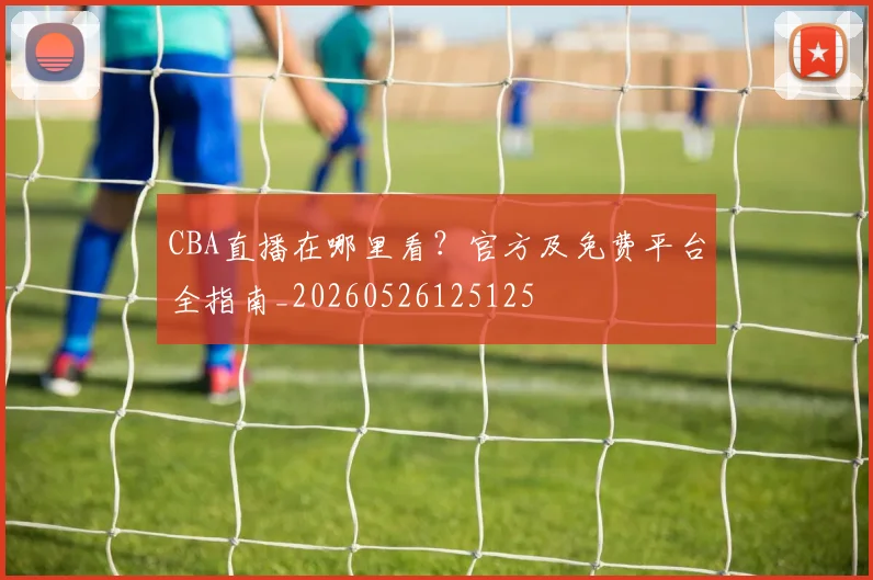 CBA直播在哪里看?官方及免费平台全指南_20260526125125