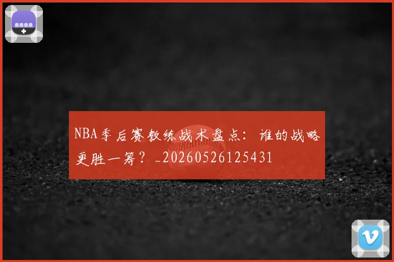 NBA季后赛教练战术盘点:谁的战略更胜一筹?_20260526125431