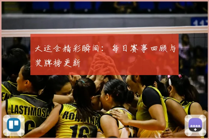 大运会精彩瞬间：每日赛事回顾与奖牌榜更新