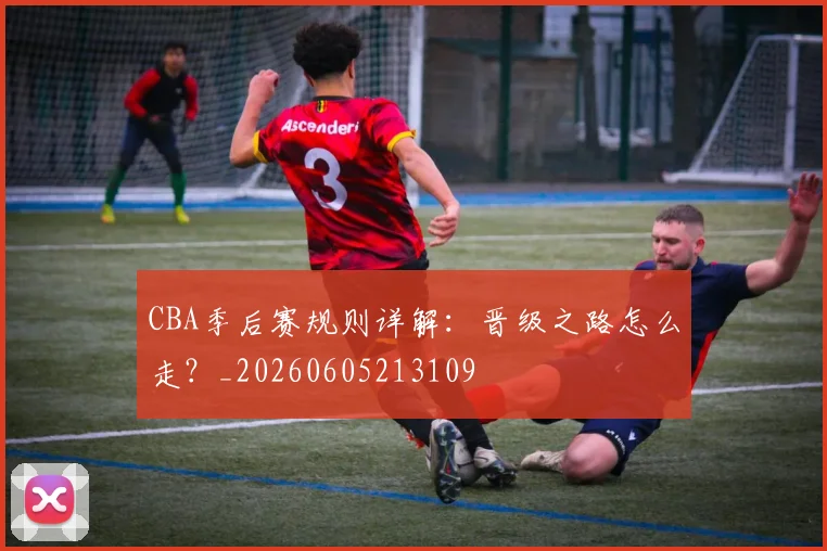 CBA季后赛规则详解：晋级之路怎么走？_20260605213109