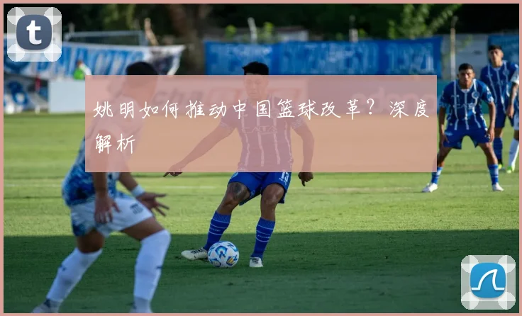 姚明如何推动中国篮球改革？深度解析