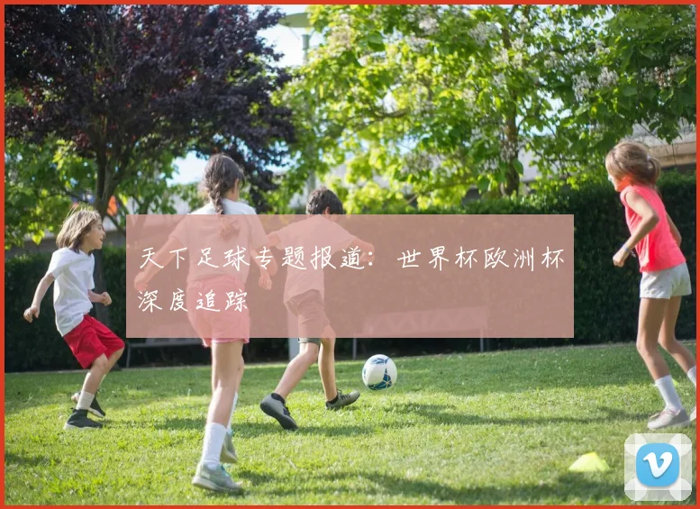 天下足球专题报道：世界杯欧洲杯深度追踪