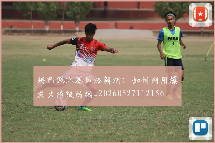姆巴佩比赛风格解析:如何利用爆发力摧毁防线_20260527112156