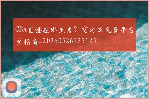 CBA直播在哪里看?官方及免费平台全指南_20260526125125