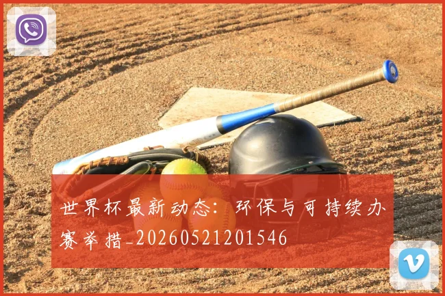 世界杯最新动态：环保与可持续办赛举措_20260521201546