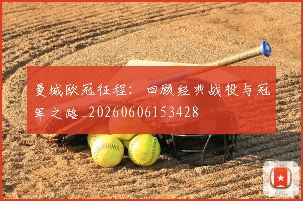 曼城欧冠征程:回顾经典战役与冠军之路_20260606153428