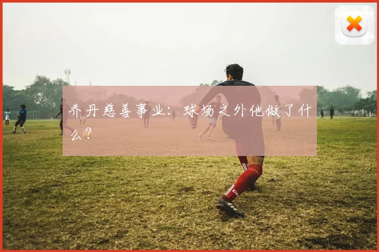 乔丹慈善事业：球场之外他做了什么？